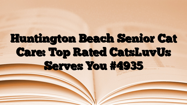 Huntington Beach Senior Cat Care: Top Rated CatsLuvUs Serves You