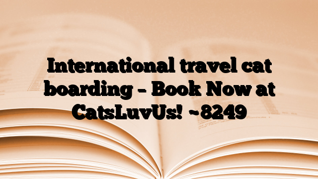 International travel cat boarding – Book Now at CatsLuvUs!