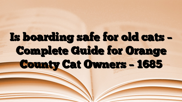 Is boarding safe for old cats – Complete Guide for Orange County Cat Owners