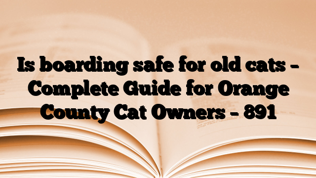 Is boarding safe for old cats – Complete Guide for Orange County Cat Owners