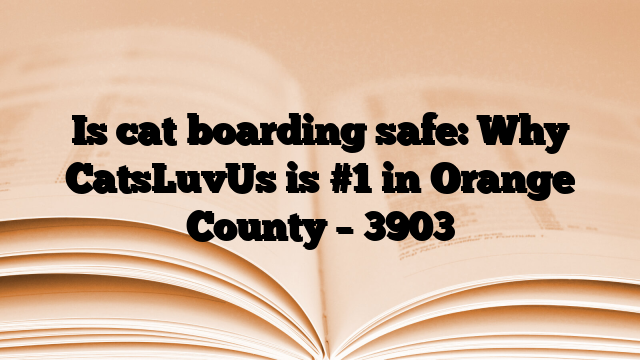 Is cat boarding safe: Why CatsLuvUs is #1 in Orange County