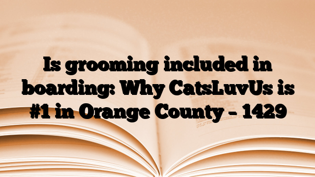 Is grooming included in boarding: Why CatsLuvUs is #1 in Orange County
