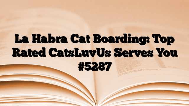 La Habra Cat Boarding: Top Rated CatsLuvUs Serves You