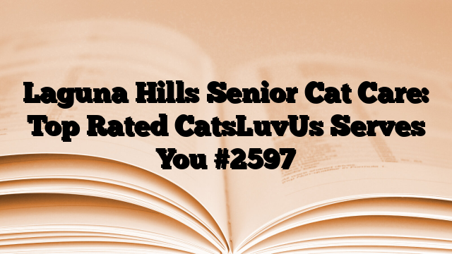 Laguna Hills Senior Cat Care: Top Rated CatsLuvUs Serves You