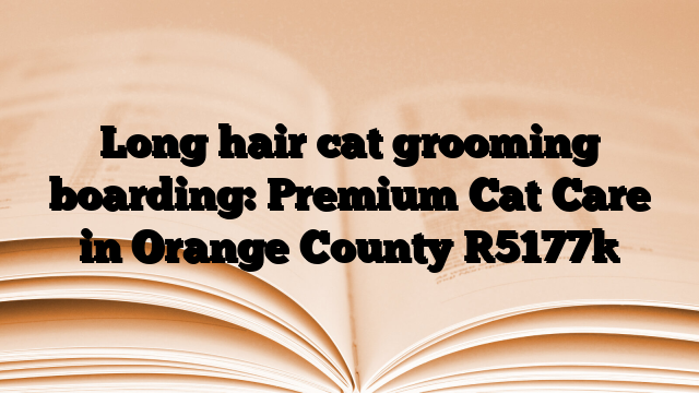 Long hair cat grooming boarding: Premium Cat Care in Orange County