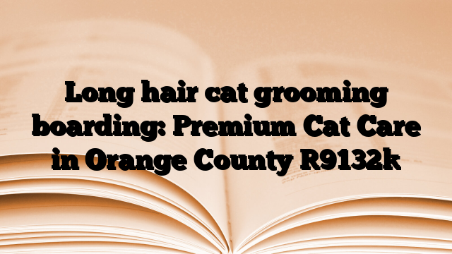 Long hair cat grooming boarding: Premium Cat Care in Orange County