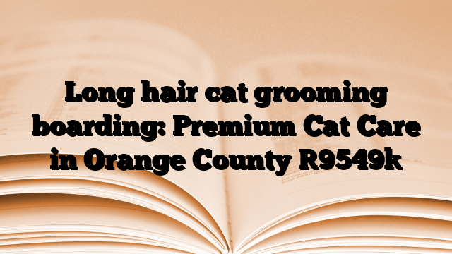 Long hair cat grooming boarding: Premium Cat Care in Orange County