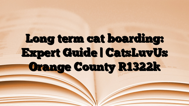 Long term cat boarding: Expert Guide | CatsLuvUs Orange County