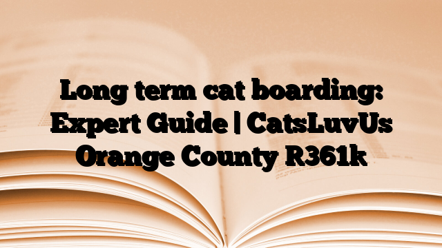 Long term cat boarding: Expert Guide | CatsLuvUs Orange County
