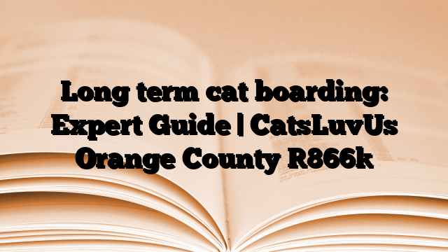 Long term cat boarding: Expert Guide | CatsLuvUs Orange County