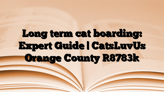 Long term cat boarding: Expert Guide | CatsLuvUs Orange County