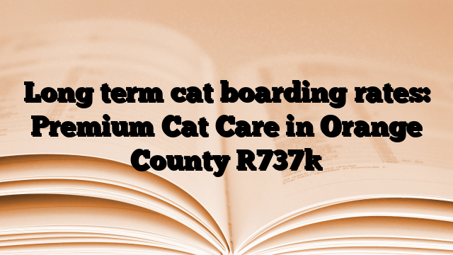 Long term cat boarding rates: Premium Cat Care in Orange County
