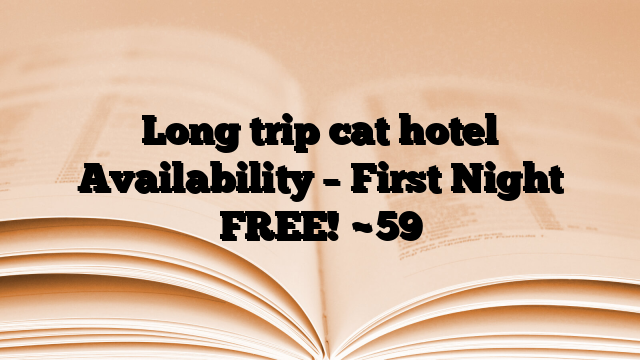 Long trip cat hotel Availability – First Night FREE!