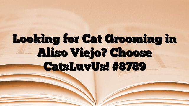 Looking for Cat Grooming in Aliso Viejo? Choose CatsLuvUs!