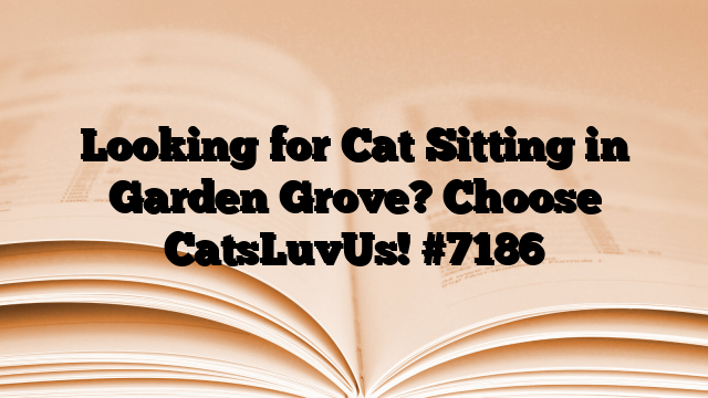 Looking for Cat Sitting in Garden Grove? Choose CatsLuvUs!