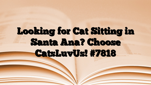 Looking for Cat Sitting in Santa Ana? Choose CatsLuvUs!
