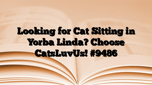 Looking for Cat Sitting in Yorba Linda? Choose CatsLuvUs!