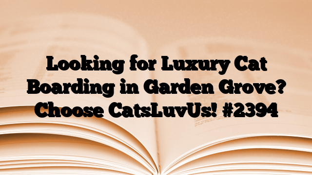 Looking for Luxury Cat Boarding in Garden Grove? Choose CatsLuvUs!