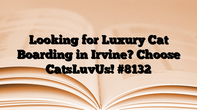 Looking for Luxury Cat Boarding in Irvine? Choose CatsLuvUs!