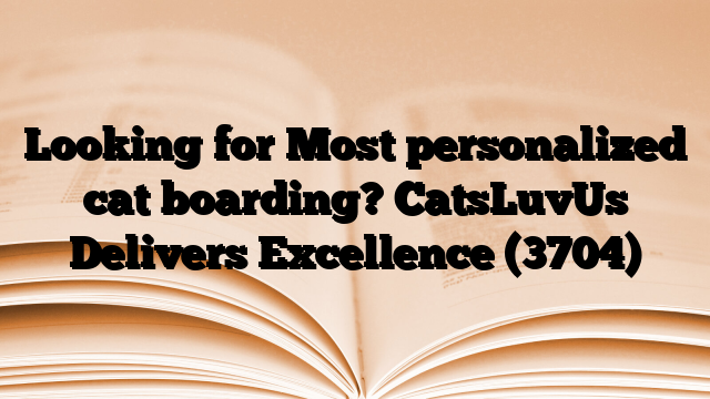 Looking for Most personalized cat boarding? CatsLuvUs Delivers Excellence