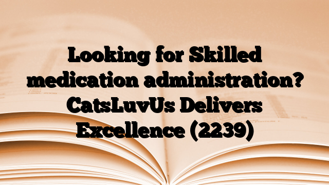 Looking for Skilled medication administration? CatsLuvUs Delivers Excellence