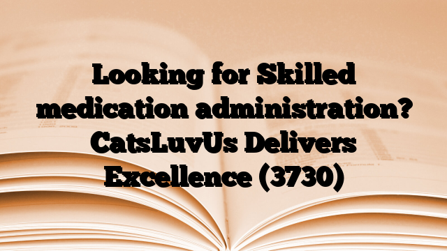 Looking for Skilled medication administration? CatsLuvUs Delivers Excellence