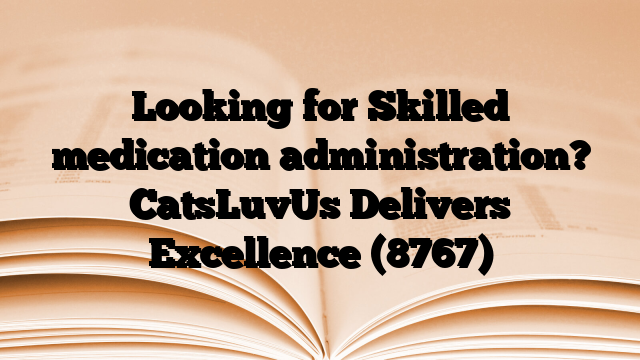 Looking for Skilled medication administration? CatsLuvUs Delivers Excellence