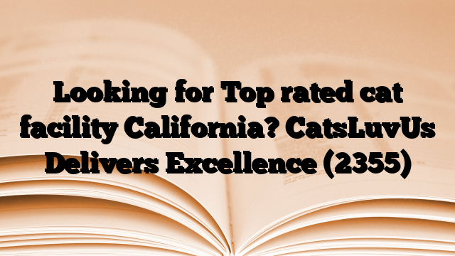Looking for Top rated cat facility California? CatsLuvUs Delivers Excellence