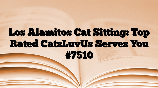 Los Alamitos Cat Sitting: Top Rated CatsLuvUs Serves You