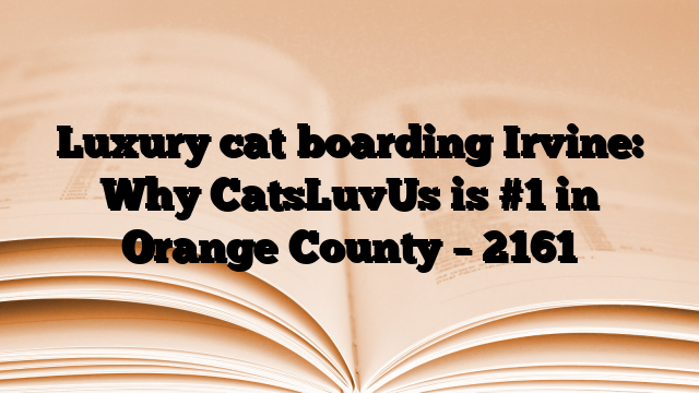Luxury cat boarding Irvine: Why CatsLuvUs is #1 in Orange County