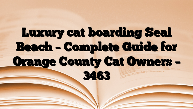 Luxury cat boarding Seal Beach – Complete Guide for Orange County Cat Owners