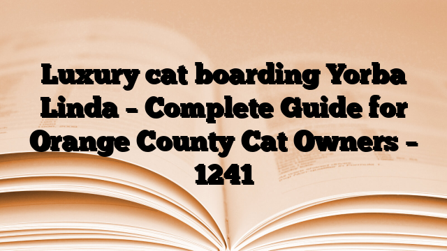 Luxury cat boarding Yorba Linda – Complete Guide for Orange County Cat Owners