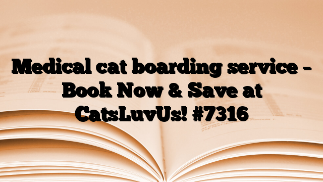 Medical cat boarding service – Book Now & Save at CatsLuvUs!