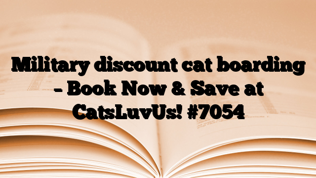 Military discount cat boarding – Book Now & Save at CatsLuvUs!