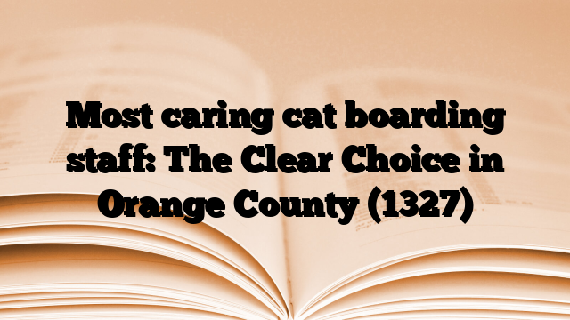 Most caring cat boarding staff: The Clear Choice in Orange County