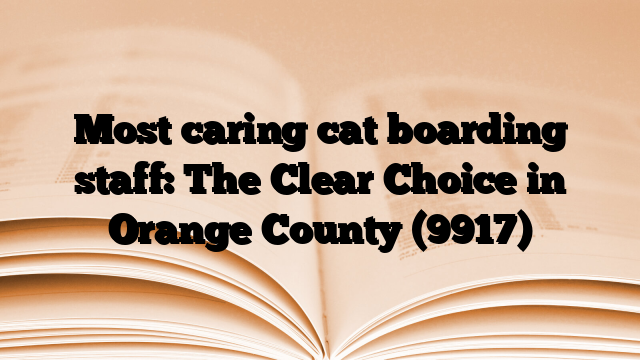 Most caring cat boarding staff: The Clear Choice in Orange County
