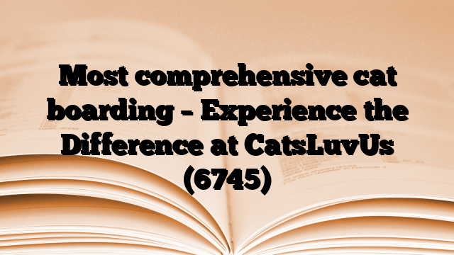 Most comprehensive cat boarding – Experience the Difference at CatsLuvUs
