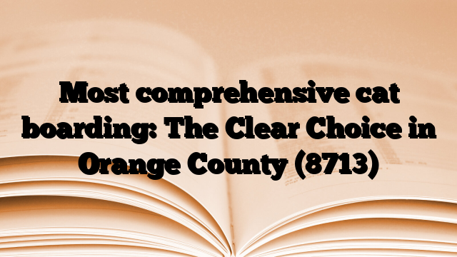 Most comprehensive cat boarding: The Clear Choice in Orange County