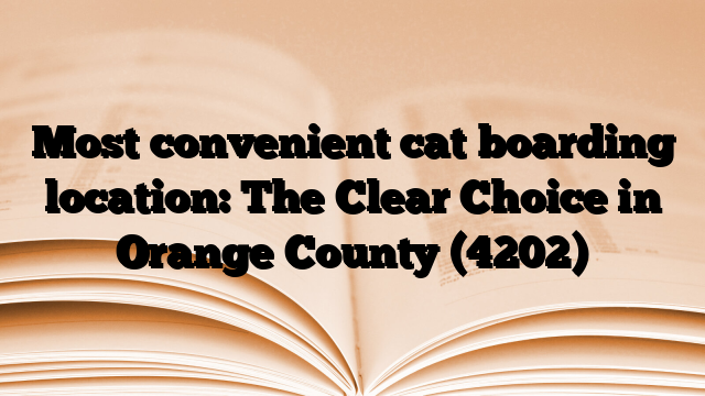 Most convenient cat boarding location: The Clear Choice in Orange County