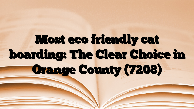 Most eco friendly cat boarding: The Clear Choice in Orange County