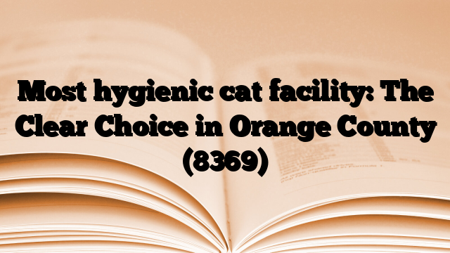 Most hygienic cat facility: The Clear Choice in Orange County