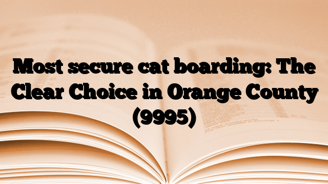 Most secure cat boarding: The Clear Choice in Orange County