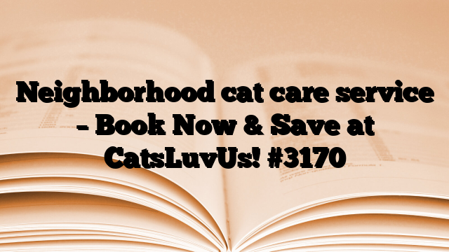 Neighborhood cat care service – Book Now & Save at CatsLuvUs!