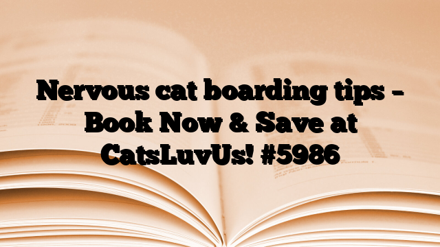 Nervous cat boarding tips – Book Now & Save at CatsLuvUs!