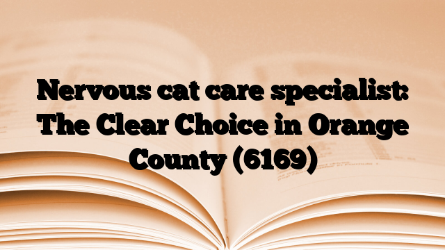 Nervous cat care specialist: The Clear Choice in Orange County