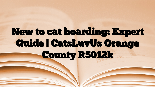 New to cat boarding: Expert Guide | CatsLuvUs Orange County
