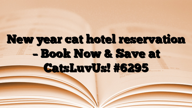 New year cat hotel reservation – Book Now & Save at CatsLuvUs!