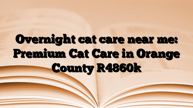 Overnight cat care near me: Premium Cat Care in Orange County