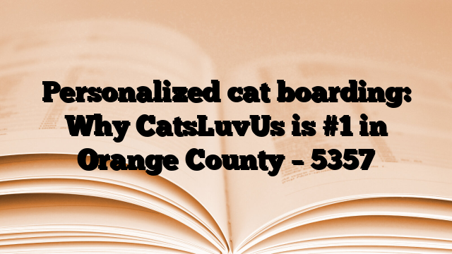 Personalized cat boarding: Why CatsLuvUs is #1 in Orange County