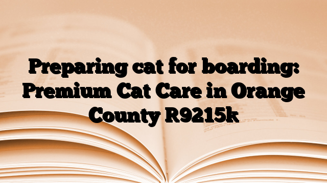 Preparing cat for boarding: Premium Cat Care in Orange County